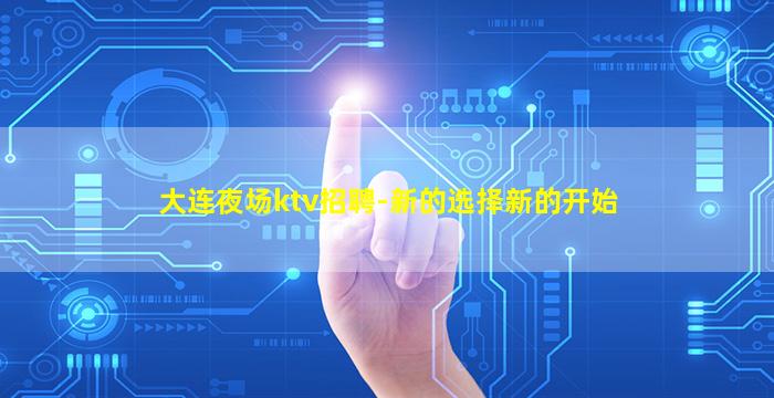 大连夜场ktv招聘-新的选择新的开始